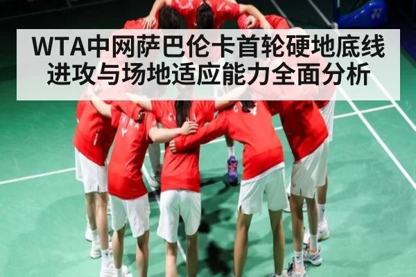 WTA中网萨巴伦卡首轮硬地底线进攻与场地适应能力全面分析