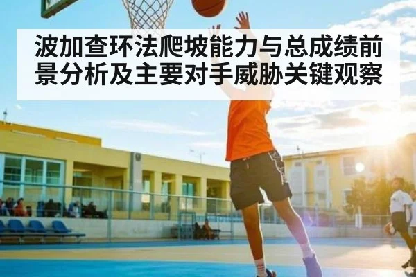 波加查环法爬坡能力与总成绩前景分析及主要对手威胁关键观察